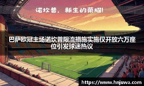 巴萨欧冠主场诺坎普限流措施实施仅开放六万座位引发球迷热议