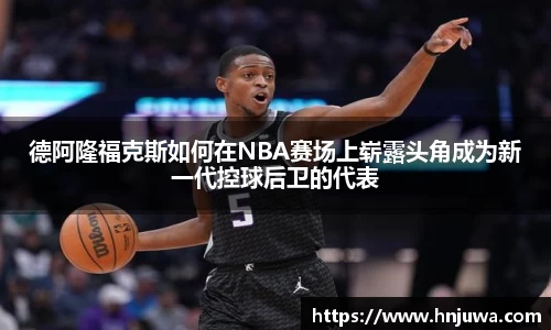 德阿隆福克斯如何在NBA赛场上崭露头角成为新一代控球后卫的代表