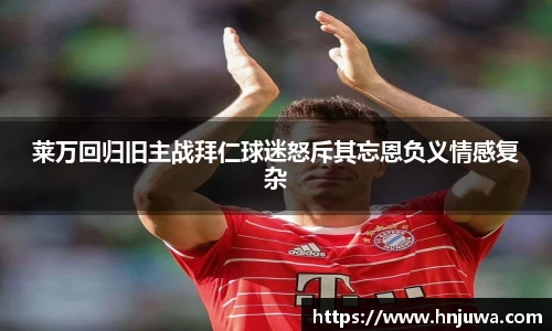 莱万回归旧主战拜仁球迷怒斥其忘恩负义情感复杂