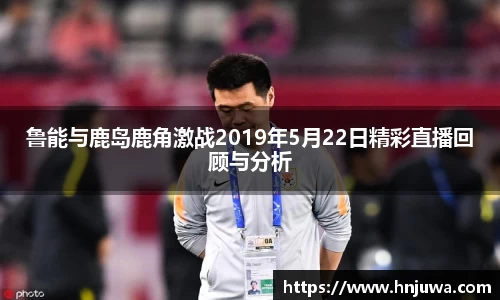 鲁能与鹿岛鹿角激战2019年5月22日精彩直播回顾与分析