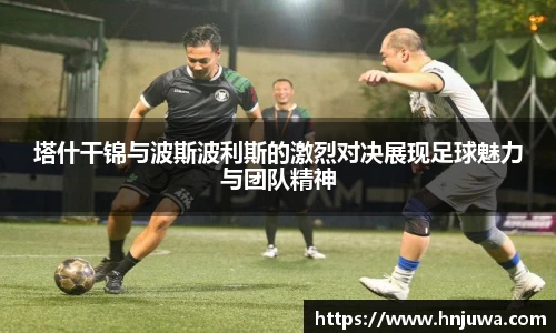 塔什干锦与波斯波利斯的激烈对决展现足球魅力与团队精神